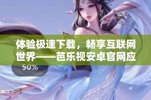 体验极速下载，畅享互联网世界——芭乐视安卓官网应用下载全攻略