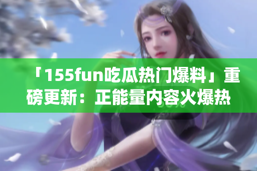 「155fun吃瓜热门爆料」重磅更新：正能量内容火爆热议(1)