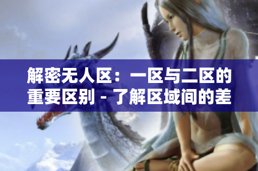 解密无人区：一区与二区的重要区别 - 了解区域间的差异，拓展您对无人区的认识。