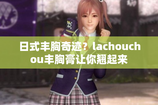 日式丰胸奇迹？lachouchou丰胸膏让你翘起来