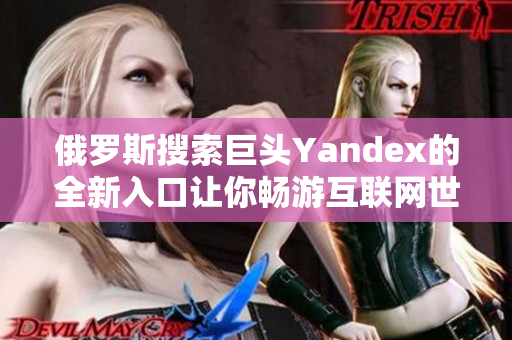 俄罗斯搜索巨头Yandex的全新入口让你畅游互联网世界
