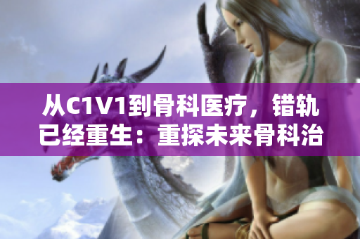 从C1V1到骨科医疗，错轨已经重生：重探未来骨科治疗领域