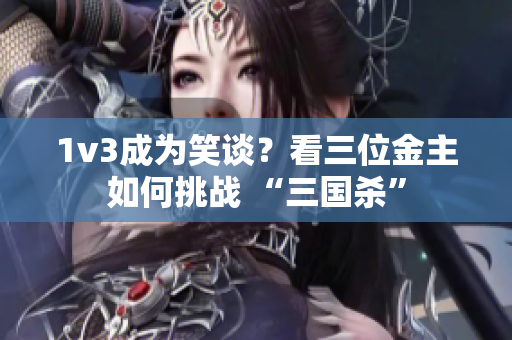 1v3成为笑谈？看三位金主如何挑战 “三国杀”