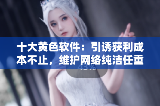 十大黄色软件：引诱获利成本不止，维护网络纯洁任重道远