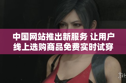 中国网站推出新服务 让用户线上选购商品免费实时试穿体验