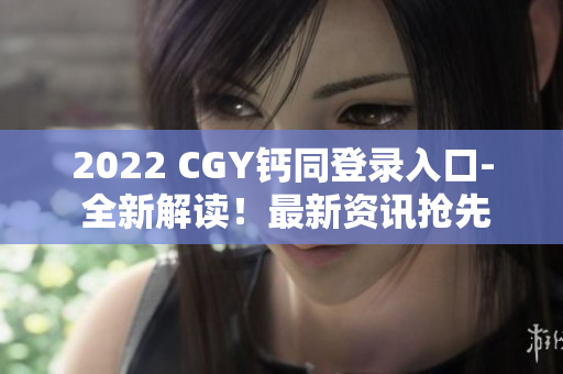 2022 CGY钙同登录入口- 全新解读！最新资讯抢先知！