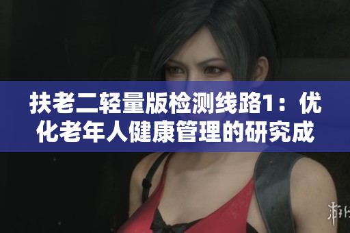 扶老二轻量版检测线路1：优化老年人健康管理的研究成果