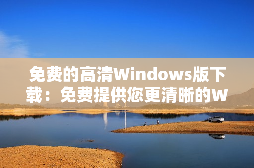 免费的高清Windows版下载：免费提供您更清晰的Windows体验 