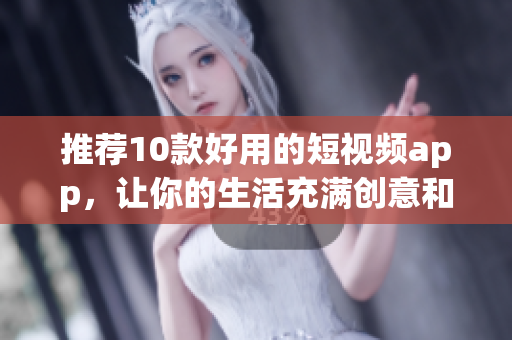 推荐10款好用的短视频app，让你的生活充满创意和乐趣