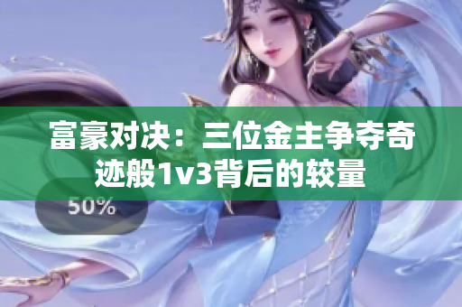 富豪对决：三位金主争夺奇迹般1v3背后的较量