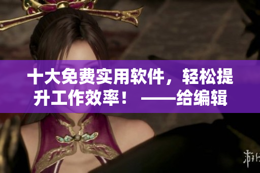 十大免费实用软件，轻松提升工作效率！ ——给编辑的神器！