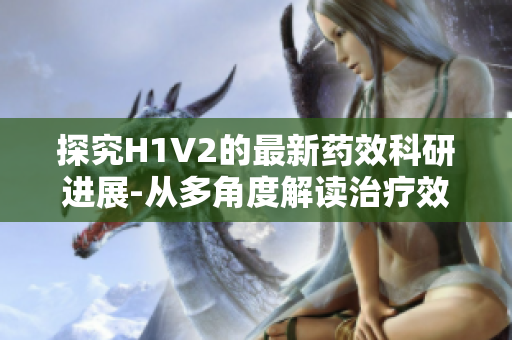 探究H1V2的最新药效科研进展-从多角度解读治疗效果！
