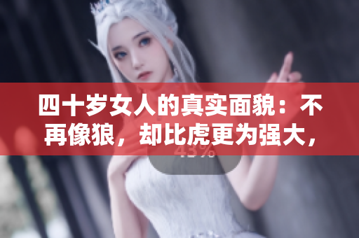 四十岁女人的真实面貌：不再像狼，却比虎更为强大，生活中的平凡与坚韧