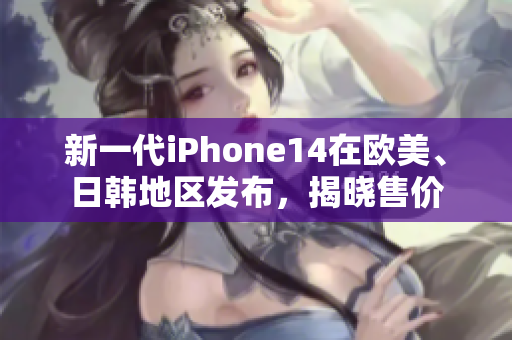 新一代iPhone14在欧美、日韩地区发布，揭晓售价