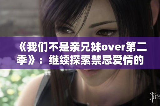 《我们不是亲兄妹over第二季》：继续探索禁忌爱情的新篇章