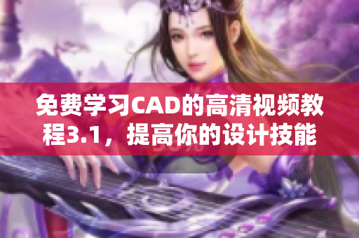 免费学习CAD的高清视频教程3.1，提高你的设计技能