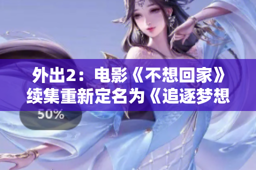 外出2：电影《不想回家》续集重新定名为《追逐梦想的旅途》