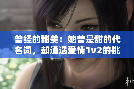 曾经的甜美：她曾是甜的代名词，却遭遇爱情1v2的挑战！