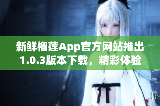 新鲜榴莲App官方网站推出1.0.3版本下载，精彩体验尽在手中(1)