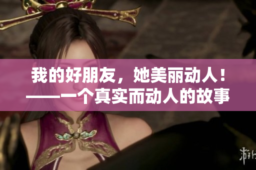 我的好朋友，她美丽动人！——一个真实而动人的故事