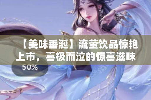 【美味垂涎】流萤饮品惊艳上市，喜极而泣的惊喜滋味！