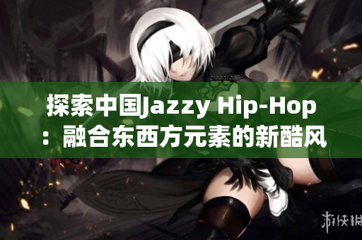 探索中国Jazzy Hip-Hop：融合东西方元素的新酷风格