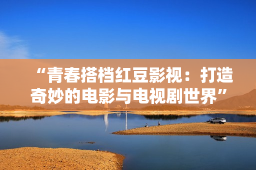 “青春搭档红豆影视：打造奇妙的电影与电视剧世界”
