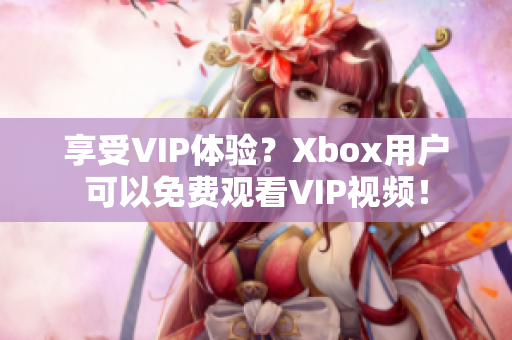 享受VIP体验？Xbox用户可以免费观看VIP视频！