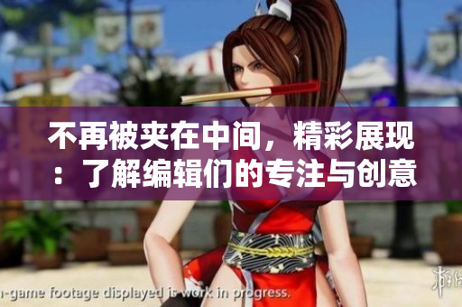 不再被夹在中间，精彩展现：了解编辑们的专注与创意