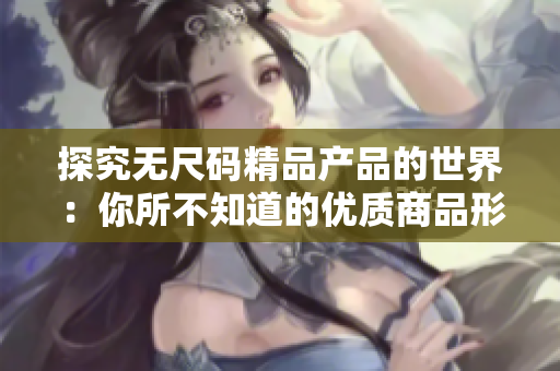 探究无尺码精品产品的世界：你所不知道的优质商品形态选择
