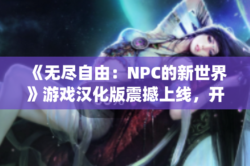 《无尽自由：NPC的新世界》游戏汉化版震撼上线，开启你的自由冒险之旅！(1)