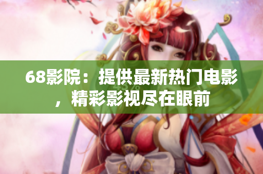 68影院：提供最新热门电影，精彩影视尽在眼前