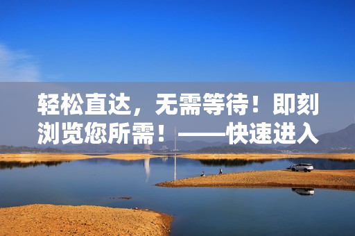 轻松直达，无需等待！即刻浏览您所需！——快速进入指定网站的便捷方式！