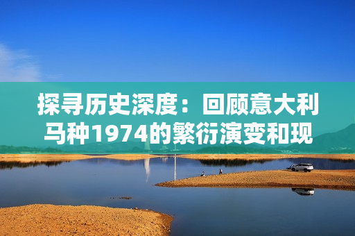 探寻历史深度：回顾意大利马种1974的繁衍演变和现状