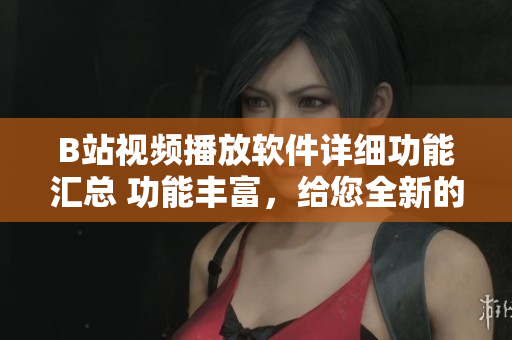 B站视频播放软件详细功能汇总 功能丰富，给您全新的观影体验