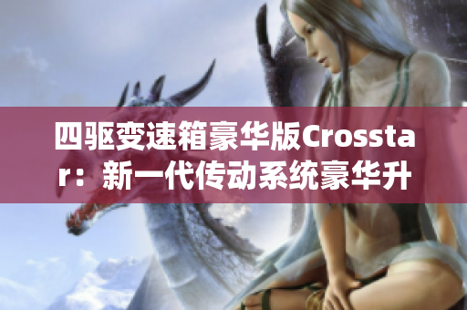 四驱变速箱豪华版Crosstar：新一代传动系统豪华升级