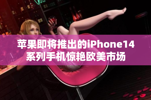 苹果即将推出的iPhone14系列手机惊艳欧美市场