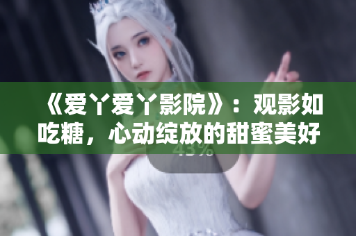《爱丫爱丫影院》：观影如吃糖，心动绽放的甜蜜美好