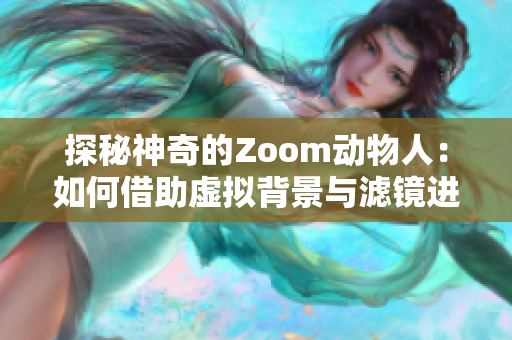 探秘神奇的Zoom动物人：如何借助虚拟背景与滤镜进行快乐互动