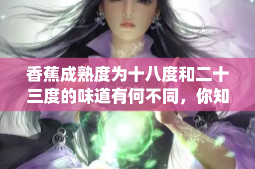 香蕉成熟度为十八度和二十三度的味道有何不同，你知道吗？(1)