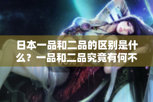 日本一品和二品的区别是什么？一品和二品究竟有何不同？