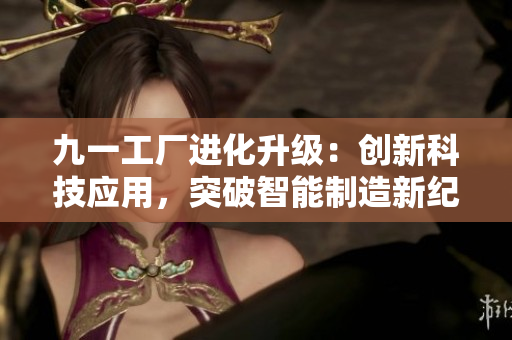 九一工厂进化升级：创新科技应用，突破智能制造新纪元
