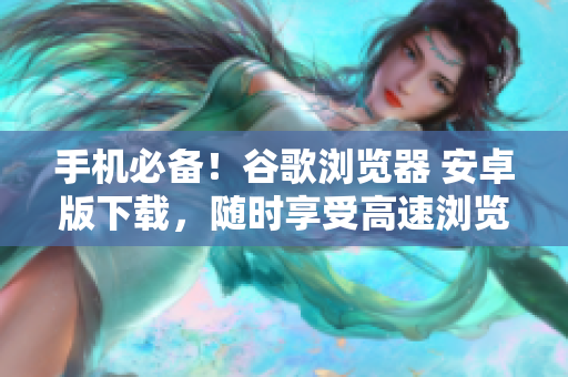 手机必备！谷歌浏览器 安卓版下载，随时享受高速浏览体验