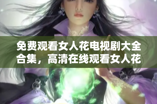 免费观看女人花电视剧大全合集，高清在线观看女人花全集剧情梗概