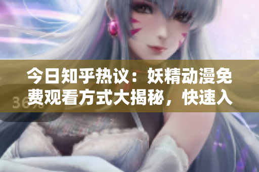 今日知乎热议：妖精动漫免费观看方式大揭秘，快速入口分享 