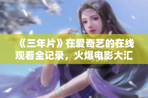 《三年片》在爱奇艺的在线观看全记录，火爆电影大汇总！