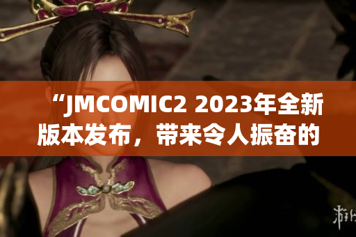 “JMCOMIC2 2023年全新版本发布，带来令人振奋的亮点”(1)