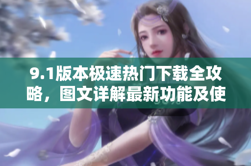 9.1版本极速热门下载全攻略，图文详解最新功能及使用技巧
