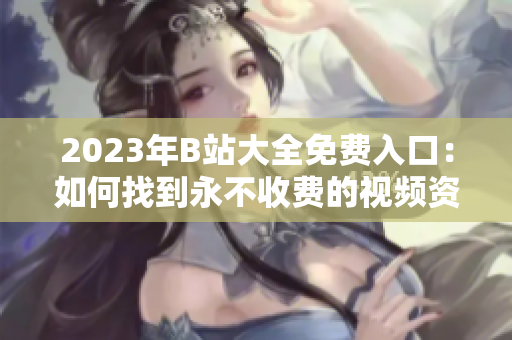 2023年B站大全免费入口：如何找到永不收费的视频资源