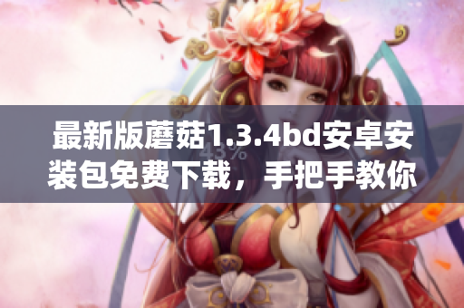 最新版蘑菇1.3.4bd安卓安装包免费下载，手把手教你安装【更新】(1)